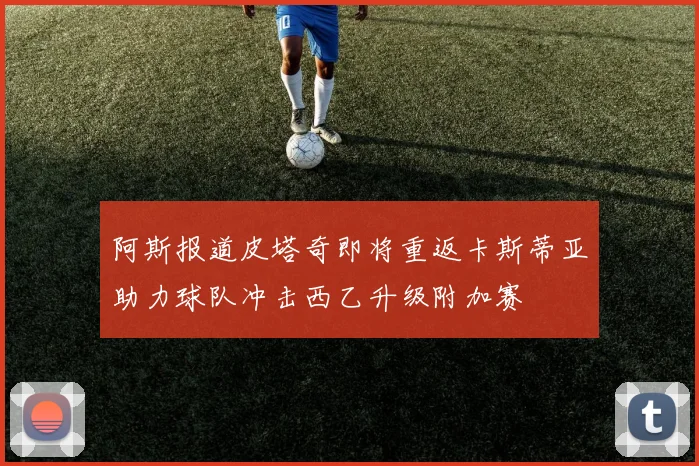 阿斯报道皮塔奇即将重返卡斯蒂亚助力球队冲击西乙升级附加赛