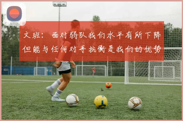 文班：面对弱队我们水平有所下降但能与任何对手抗衡是我们的优势