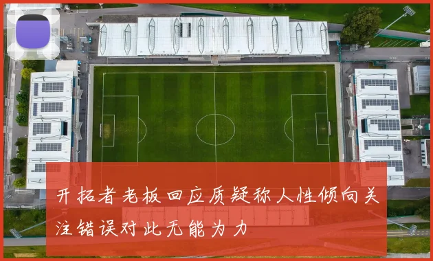 开拓者老板回应质疑称人性倾向关注错误对此无能为力