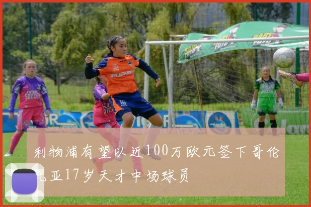 利物浦有望以近100万欧元签下哥伦比亚17岁天才中场球员