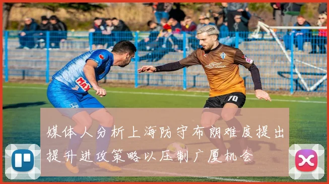 媒体人分析上海防守布朗难度提出提升进攻策略以压制广厦机会