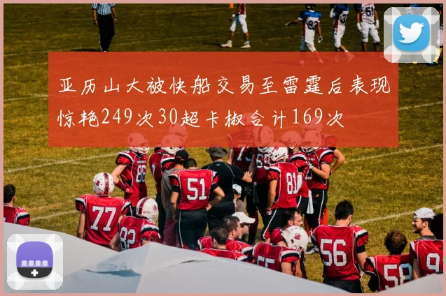 亚历山大被快船交易至雷霆后表现惊艳249次30超卡椒合计169次