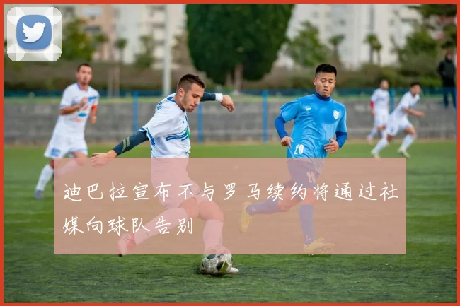 迪巴拉宣布不与罗马续约将通过社媒向球队告别