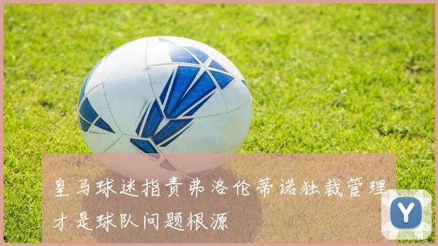 皇马球迷指责弗洛伦蒂诺独裁管理才是球队问题根源