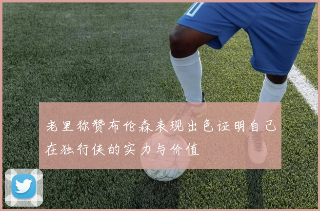 老里称赞布伦森表现出色证明自己在独行侠的实力与价值
