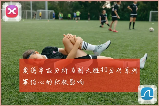 爱德华兹分析马刺大胜40分对系列赛信心的积极影响