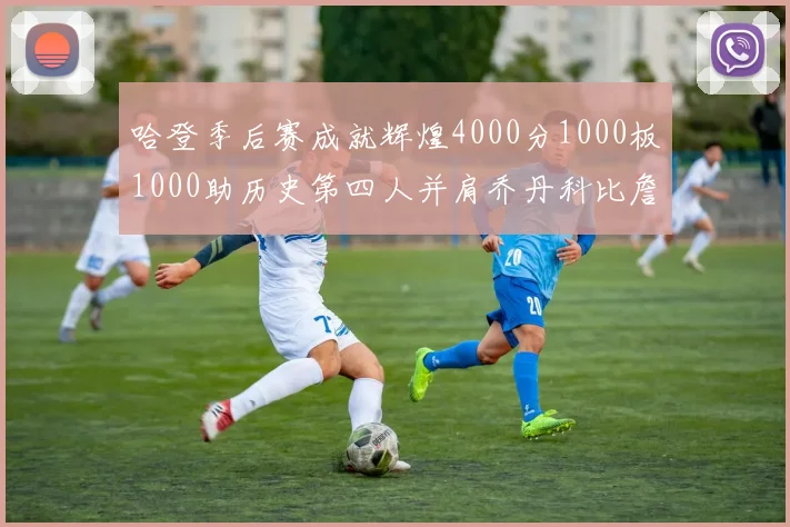 哈登季后赛成就辉煌4000分1000板1000助历史第四人并肩乔丹科比詹姆斯