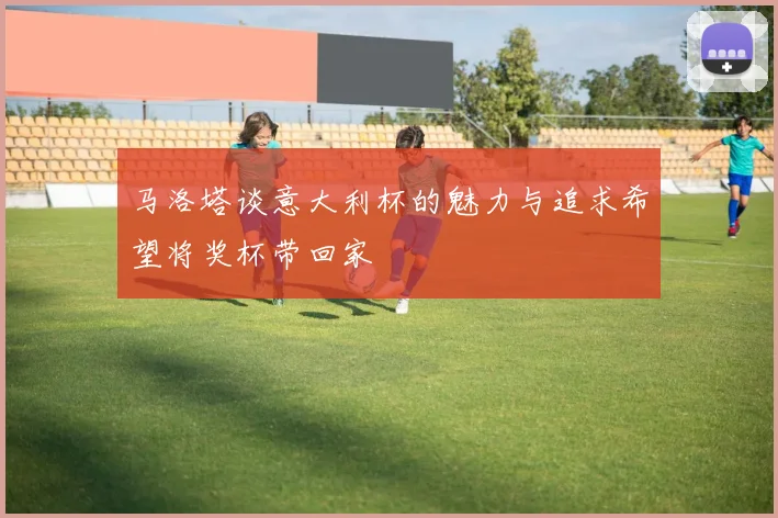 马洛塔谈意大利杯的魅力与追求希望将奖杯带回家