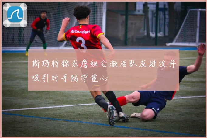 斯玛特称东詹组合激活队友进攻并吸引对手防守重心