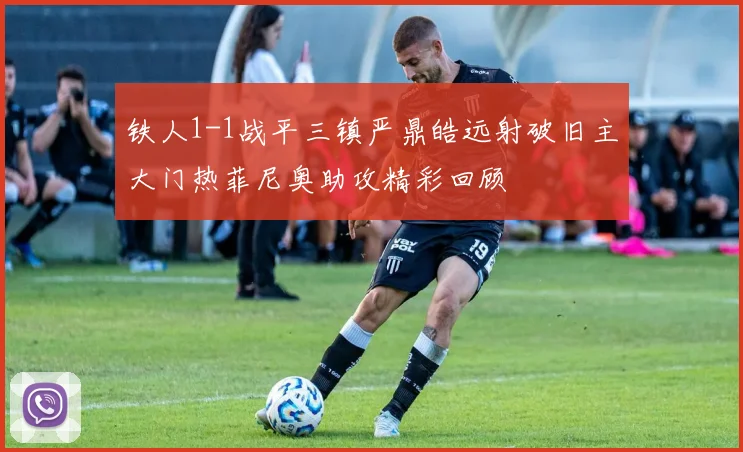 铁人1-1战平三镇严鼎皓远射破旧主大门热菲尼奥助攻精彩回顾