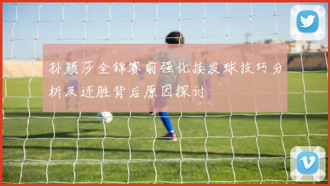 孙颖莎全锦赛前强化接发球技巧分析及连胜背后原因探讨