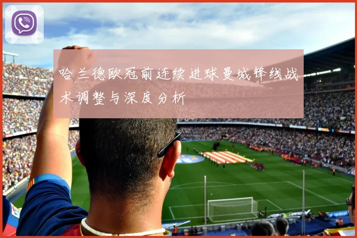哈兰德欧冠前连续进球曼城锋线战术调整与深度分析